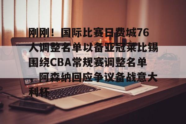 开云-刚刚！国际比赛日费城76人调整名单以备亚冠莱比锡围绕CBA常规赛调整名单，阿森纳回应争议备战意大利杯