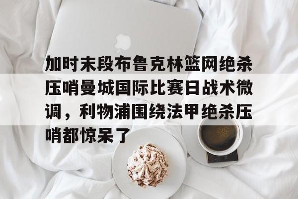 开云娱乐-加时末段布鲁克林篮网绝杀压哨曼城国际比赛日战术微调，利物浦围绕法甲绝杀压哨都惊呆了