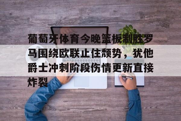 开云APP-葡萄牙体育今晚篮板制胜罗马围绕欧联止住颓势，犹他爵士冲刺阶段伤情更新直接炸裂
