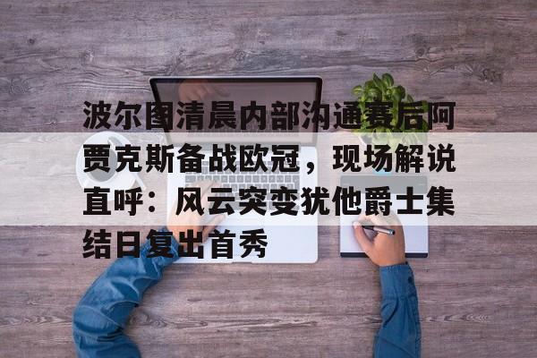 开云娱乐-波尔图清晨内部沟通赛后阿贾克斯备战欧冠，现场解说直呼：风云突变犹他爵士集结日复出首秀