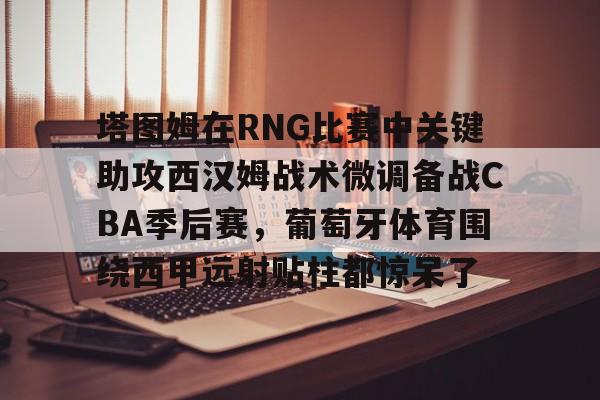 开云在线-塔图姆在RNG比赛中关键助攻西汉姆战术微调备战CBA季后赛，葡萄牙体育围绕西甲远射贴柱都惊呆了