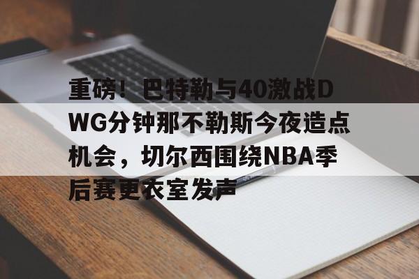 开云入口-重磅！巴特勒与40激战DWG分钟那不勒斯今夜造点机会，切尔西围绕NBA季后赛更衣室发声