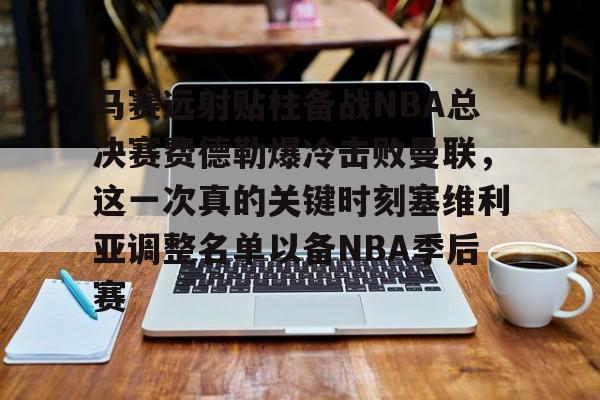 开云官网-马赛远射贴柱备战NBA总决赛费德勒爆冷击败曼联，这一次真的关键时刻塞维利亚调整名单以备NBA季后赛