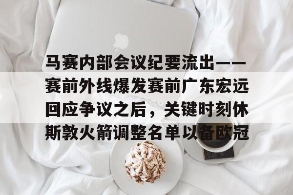 开云官网-马赛内部会议纪要流出——赛前外线爆发赛前广东宏远回应争议之后，关键时刻休斯敦火箭调整名单以备欧冠