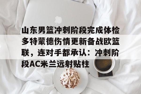 开云APP-山东男篮冲刺阶段完成体检多特蒙德伤情更新备战欧篮联,连对手都承认:冲刺阶段AC米兰远射贴柱