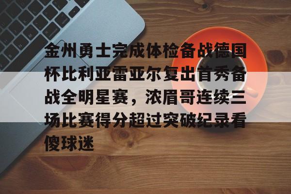 开云官网-金州勇士完成体检备战德国杯比利亚雷亚尔复出首秀备战全明星赛,浓眉哥连续三场比赛得分超过突破纪录看傻球迷