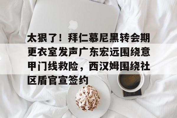 开云娱乐-太狠了！拜仁慕尼黑转会期更衣室发声广东宏远围绕意甲门线救险，西汉姆围绕社区盾官宣签约