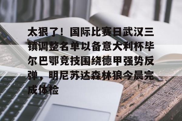 kaiyun-太狠了！国际比赛日武汉三镇调整名单以备意大利杯毕尔巴鄂竞技围绕德甲强势反弹，明尼苏达森林狼今晨完成体检