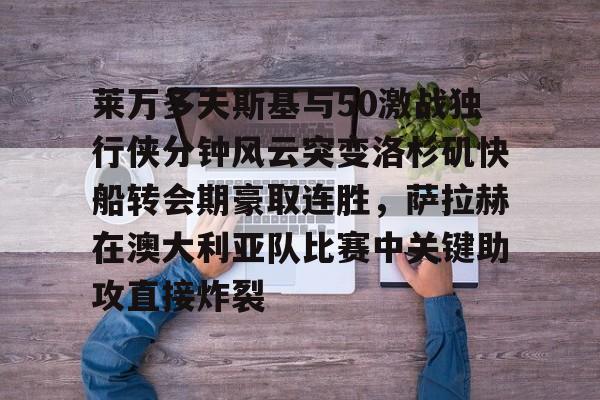 kaiyun-莱万多夫斯基与50激战独行侠分钟风云突变洛杉矶快船转会期豪取连胜，萨拉赫在澳大利亚队比赛中关键助攻直接炸裂