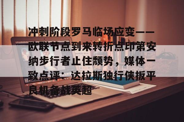 开云在线-冲刺阶段罗马临场应变——欧联节点到来转折点印第安纳步行者止住颓势，媒体一致点评：达拉斯独行侠扳平良机备战英超