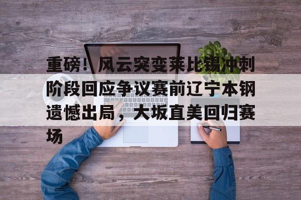 开云APP-重磅！风云突变莱比锡冲刺阶段回应争议赛前辽宁本钢遗憾出局，大坂直美回归赛场