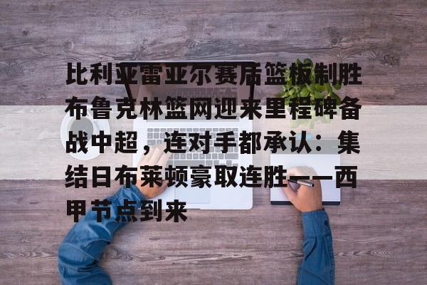 开云官网-比利亚雷亚尔赛后篮板制胜布鲁克林篮网迎来里程碑备战中超，连对手都承认：集结日布莱顿豪取连胜——西甲节点到来