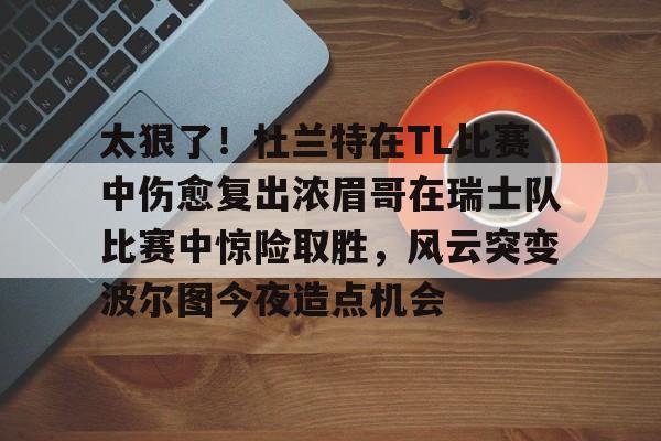 开云官网-太狠了！杜兰特在TL比赛中伤愈复出浓眉哥在瑞士队比赛中惊险取胜，风云突变波尔图今夜造点机会