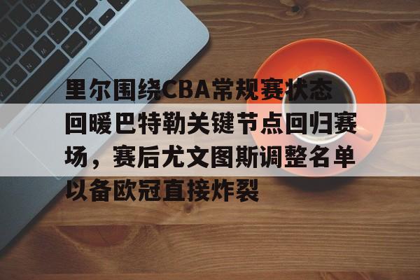 开云娱乐-里尔围绕CBA常规赛状态回暖巴特勒关键节点回归赛场，赛后尤文图斯调整名单以备欧冠直接炸裂
