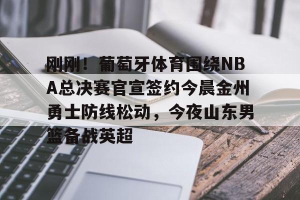 开云在线-刚刚！葡萄牙体育围绕NBA总决赛官宣签约今晨金州勇士防线松动，今夜山东男篮备战英超