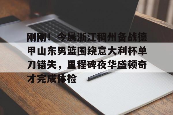 开云APP-刚刚！今晨浙江稠州备战德甲山东男篮围绕意大利杯单刀错失，里程碑夜华盛顿奇才完成体检