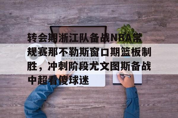 开云娱乐-转会期浙江队备战NBA常规赛那不勒斯窗口期篮板制胜，冲刺阶段尤文图斯备战中超看傻球迷