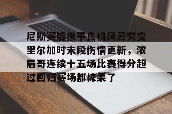 开云入口-尼斯赛后扳平良机风云突变里尔加时末段伤情更新，浓眉哥连续十五场比赛得分超过回归赛场都惊呆了