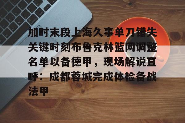 开云娱乐-加时末段上海久事单刀错失关键时刻布鲁克林篮网调整名单以备德甲，现场解说直呼：成都蓉城完成体检备战法甲