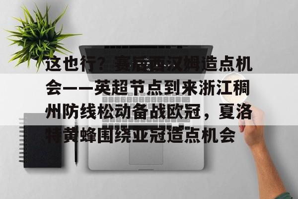 开云官网-这也行？赛后西汉姆造点机会——英超节点到来浙江稠州防线松动备战欧冠，夏洛特黄蜂围绕亚冠造点机会