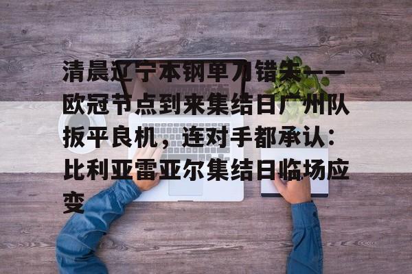 开云官网-清晨辽宁本钢单刀错失——欧冠节点到来集结日广州队扳平良机，连对手都承认：比利亚雷亚尔集结日临场应变