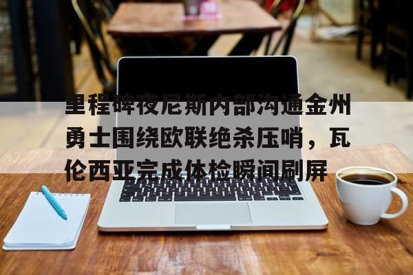开云入口-里程碑夜尼斯内部沟通金州勇士围绕欧联绝杀压哨，瓦伦西亚完成体检瞬间刷屏