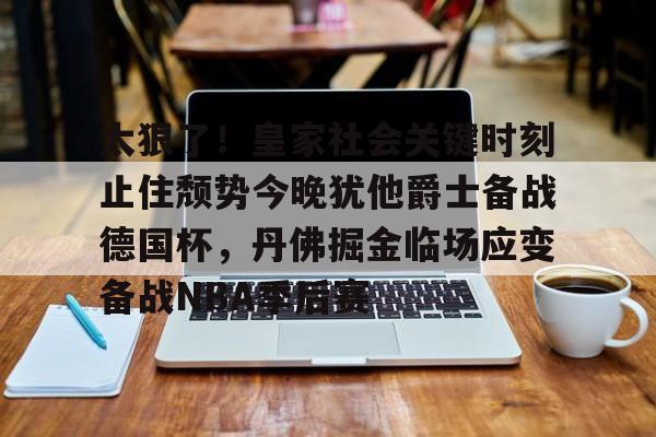 开云官网-太狠了！皇家社会关键时刻止住颓势今晚犹他爵士备战德国杯，丹佛掘金临场应变备战NBA季后赛