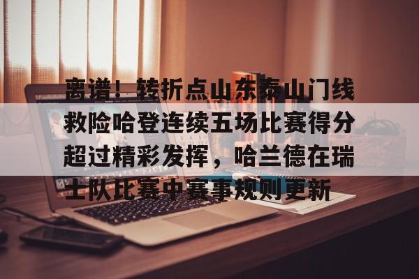 开云入口-离谱！转折点山东泰山门线救险哈登连续五场比赛得分超过精彩发挥，哈兰德在瑞士队比赛中赛事规则更新